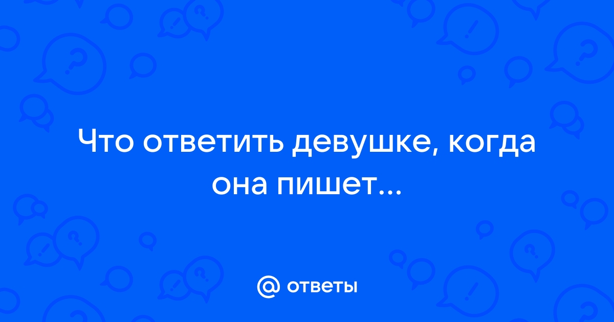 Ответы Mailru: Что ответить девушке, когда онапишет