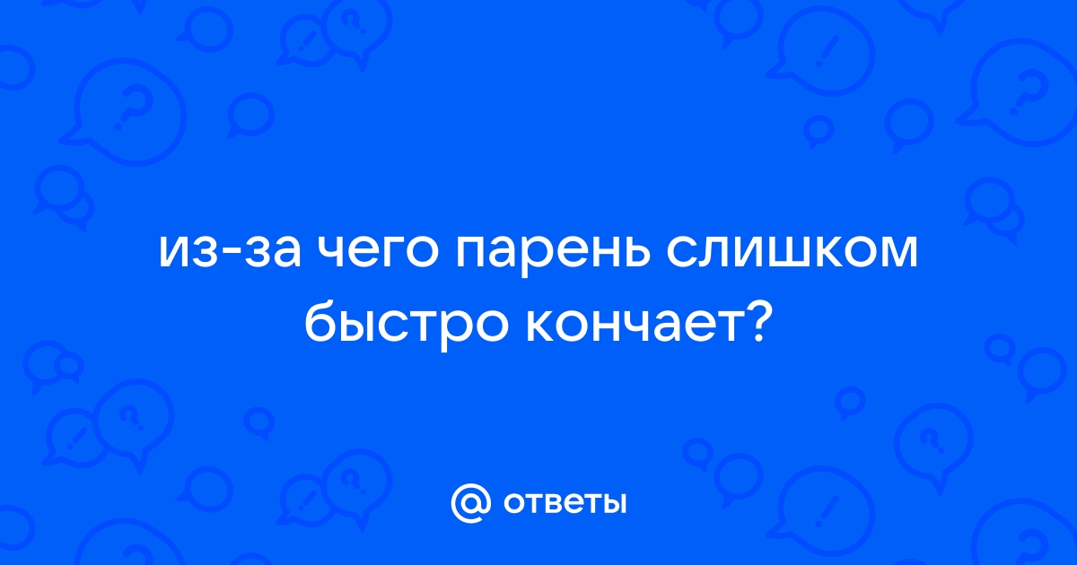 Мужчина быстро кончает: причины, статистика, советы мужчинам