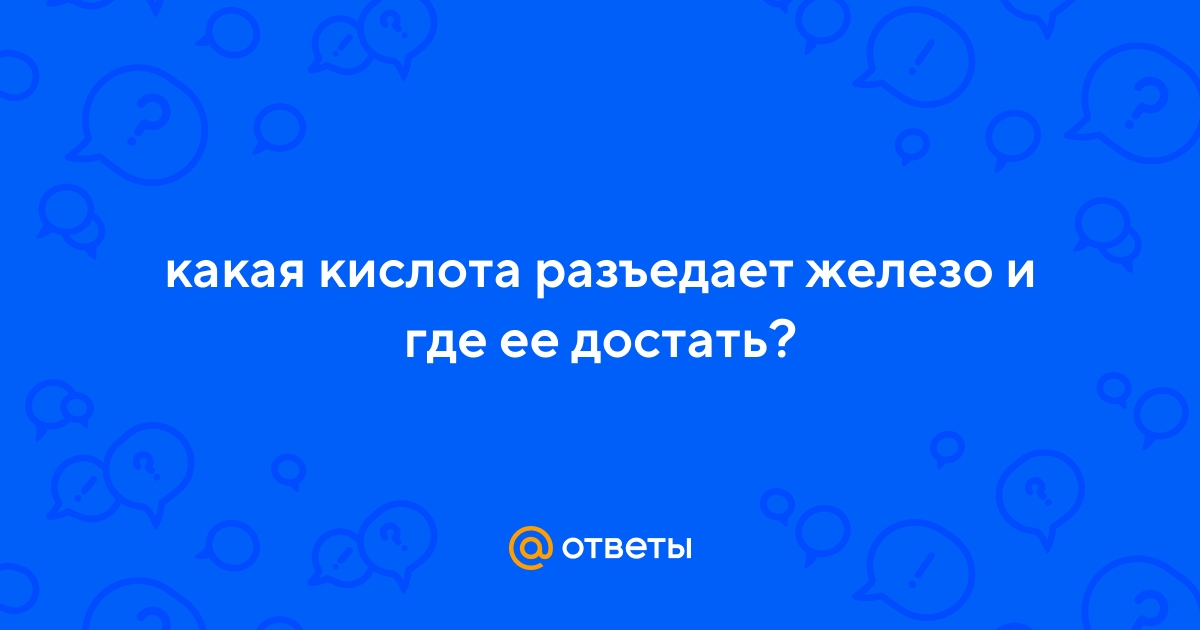 Ответы Mail.ru: какая кислота разъедает железо и где ее достать?
