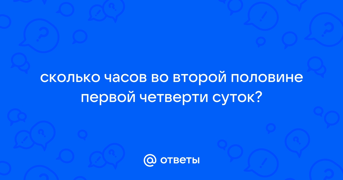 Ответы Mail: сколько часов во второй половине первой четверти суток?