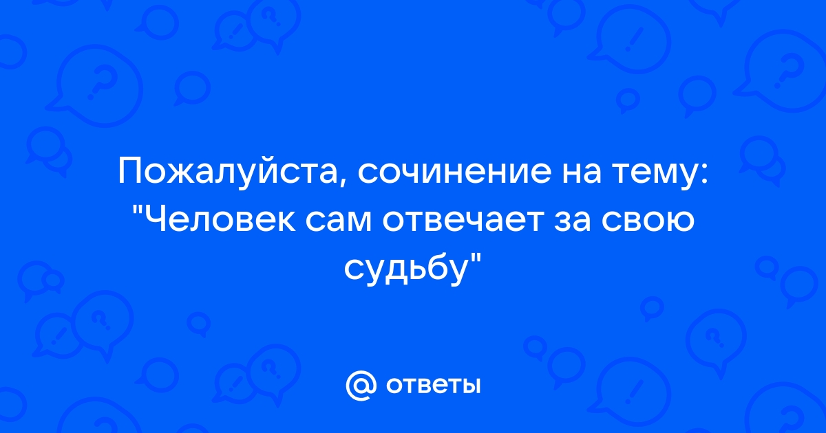 Сочинение человек сам отвечает за свою судьбу