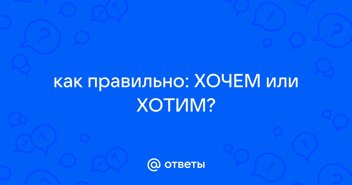 Хотим или хочем - как правильно пишется слово