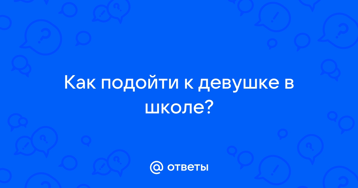 Ответы Mailru: Как подойти к девушке вшколе?