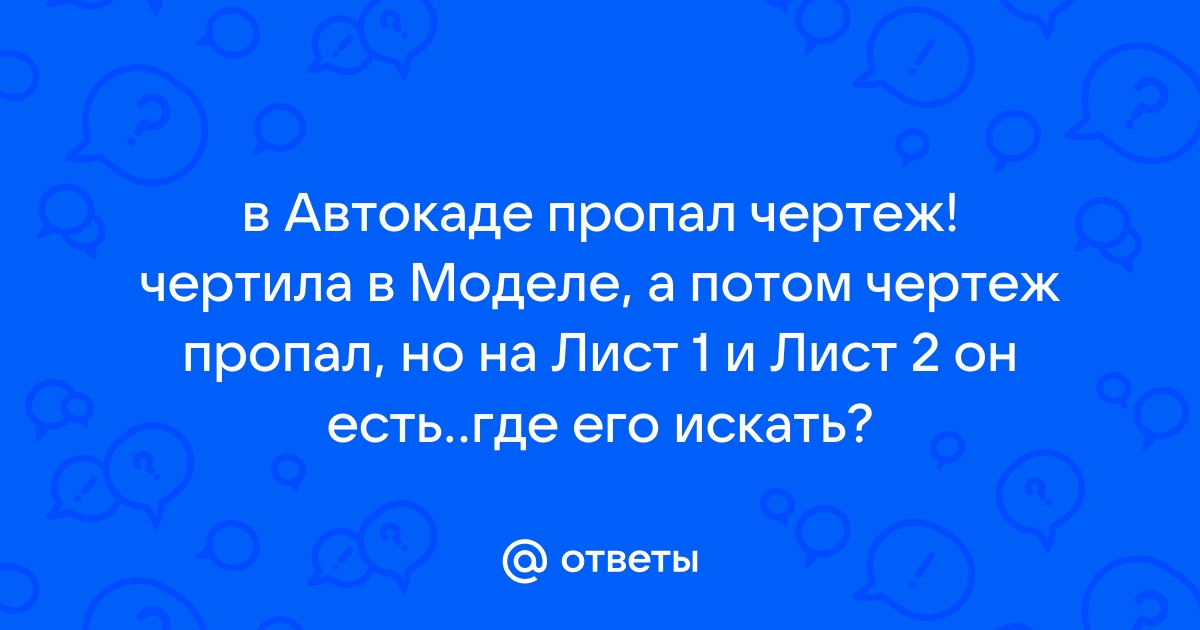 Ответы Mail.ru: в Автокаде пропал чертеж! чертила в Моделе, а потом чертеж  пропал, но на Лист 1 и Лист 2 он есть..где его искать?