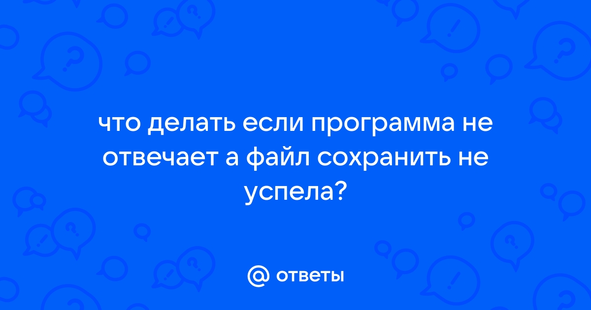 Что делать если программа не отвечает а файл сохранить не успел