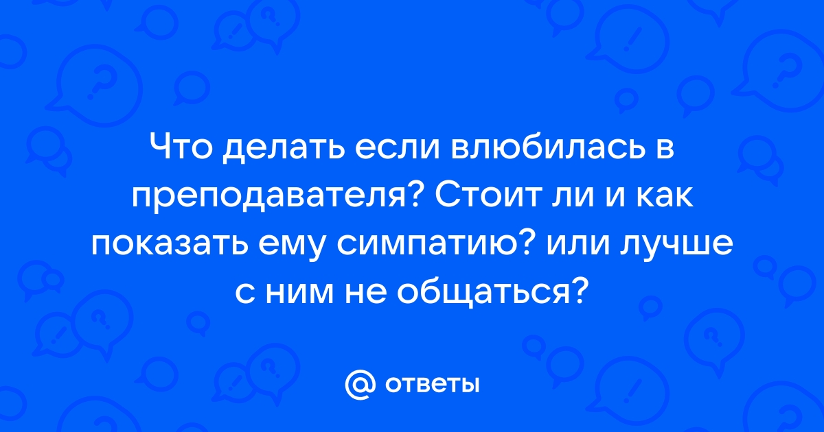 Need Help: Я влюбилась в учителя — что делать?