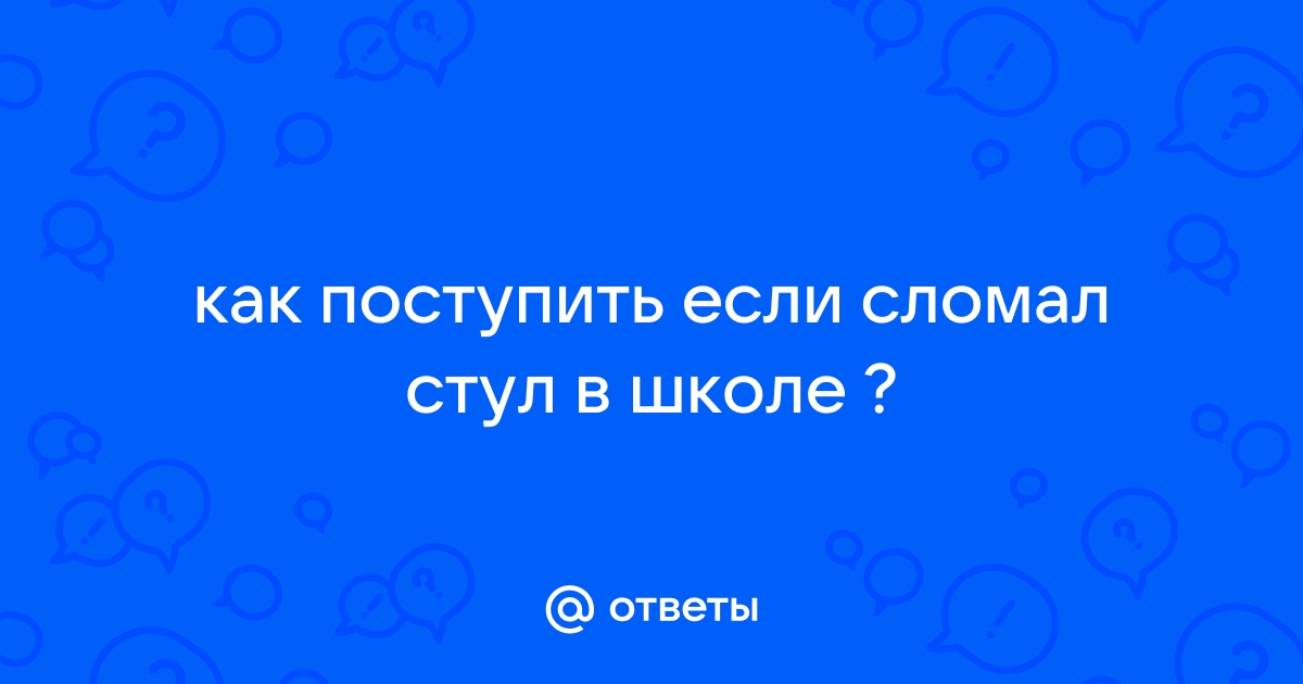 Ребенок сломал стул в школе должны ли родители платить