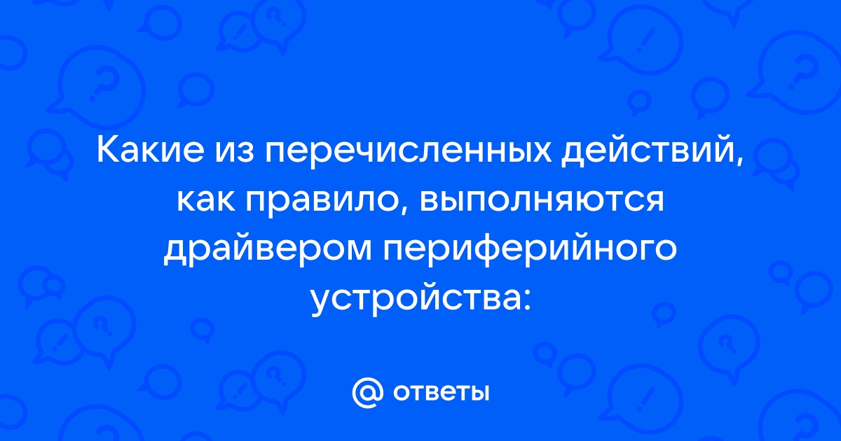 Какие какое из перечисленных действий как правило выполняются драйвером периферийного устройства