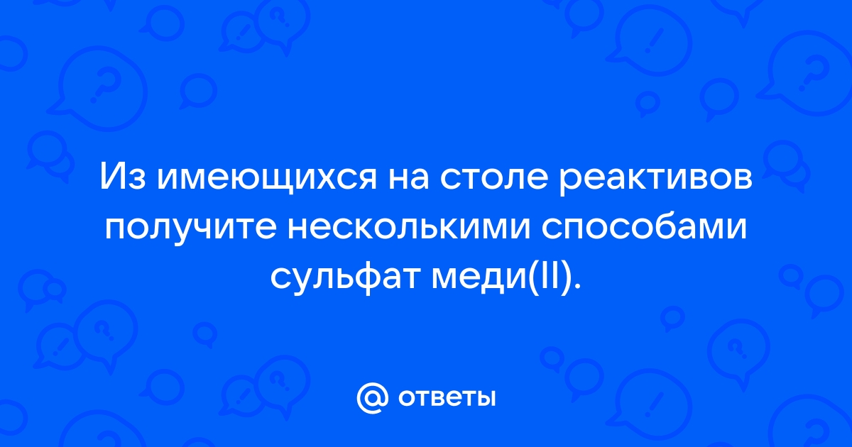 Из имеющихся на столе реактивов получите несколькими способами сульфат меди 2