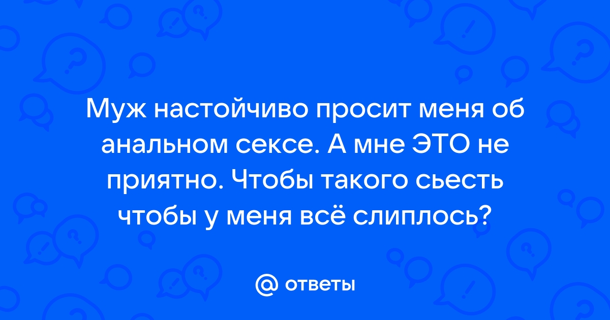 Ответы Mail: муж просит секса в анал, а для меня это недопустимо. как быть?