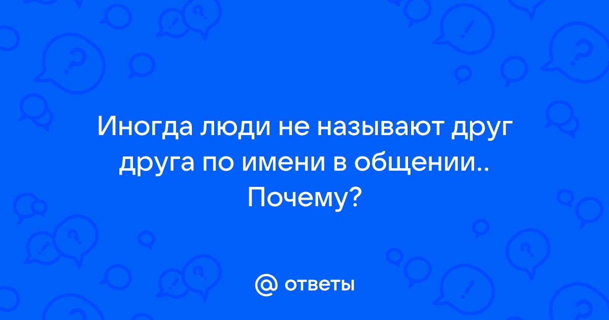 Почему люди не обращаются по имени? - ответы с 30 по 60 - Советчица