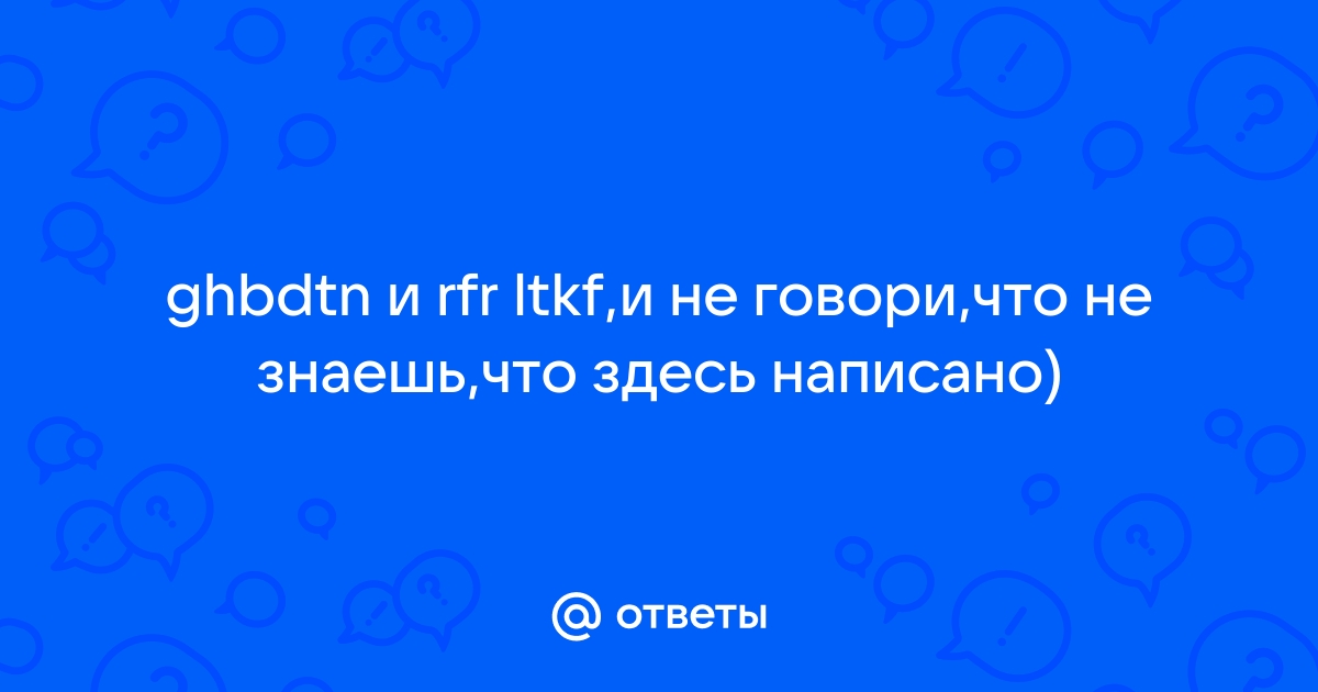 Otvety Mail Ru Ghbdtn I Rfr Ltkf I Ne Govori Chto Ne Znaesh Chto Zdes Napisano