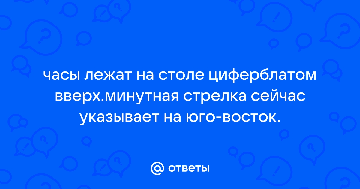 Часы лежат на столе циферблатом вверх минутная стрелка сейчас