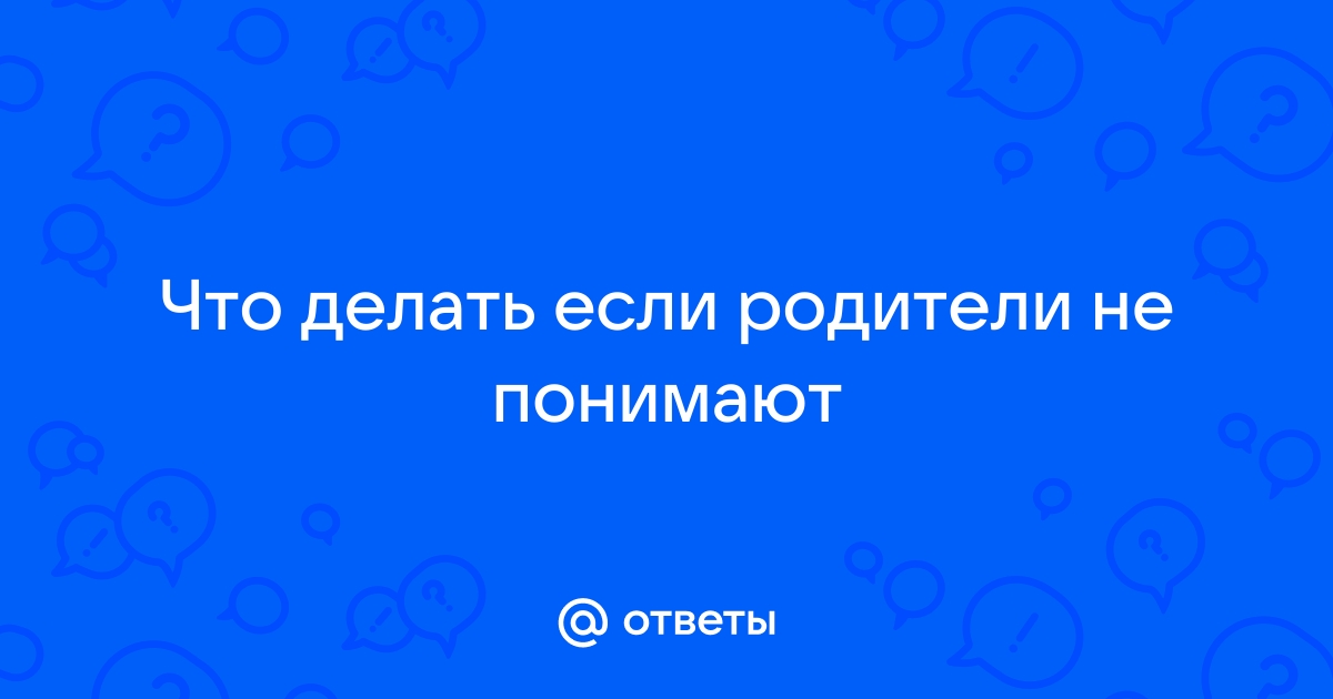 Что делать, если родители меня не понимают?