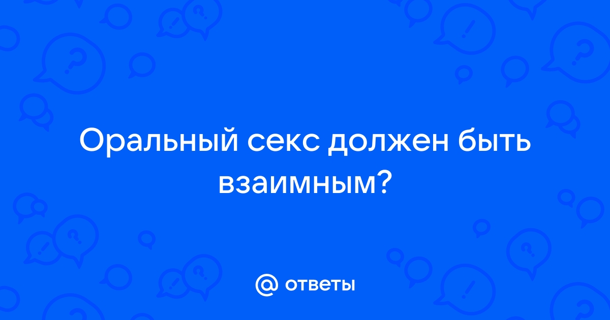 Ответы it-company63.ru: Оральный секс должен быть взаимным?