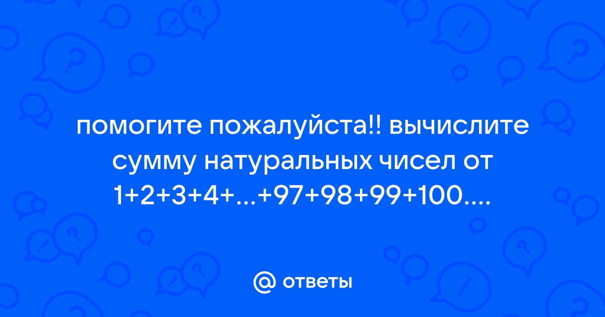 Не пользуясь калькулятором и компьютером в уме вычислите сумму всех чисел от одного до ста