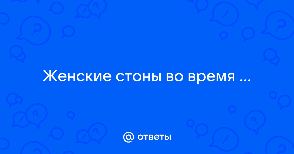 Почему женщины стонут во время секса: причины явления