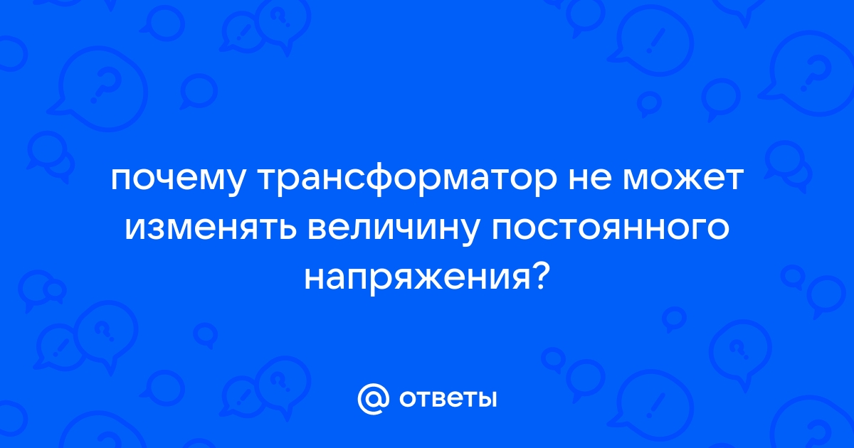 Почему трансформатор не может изменять величину постоянного напряжения