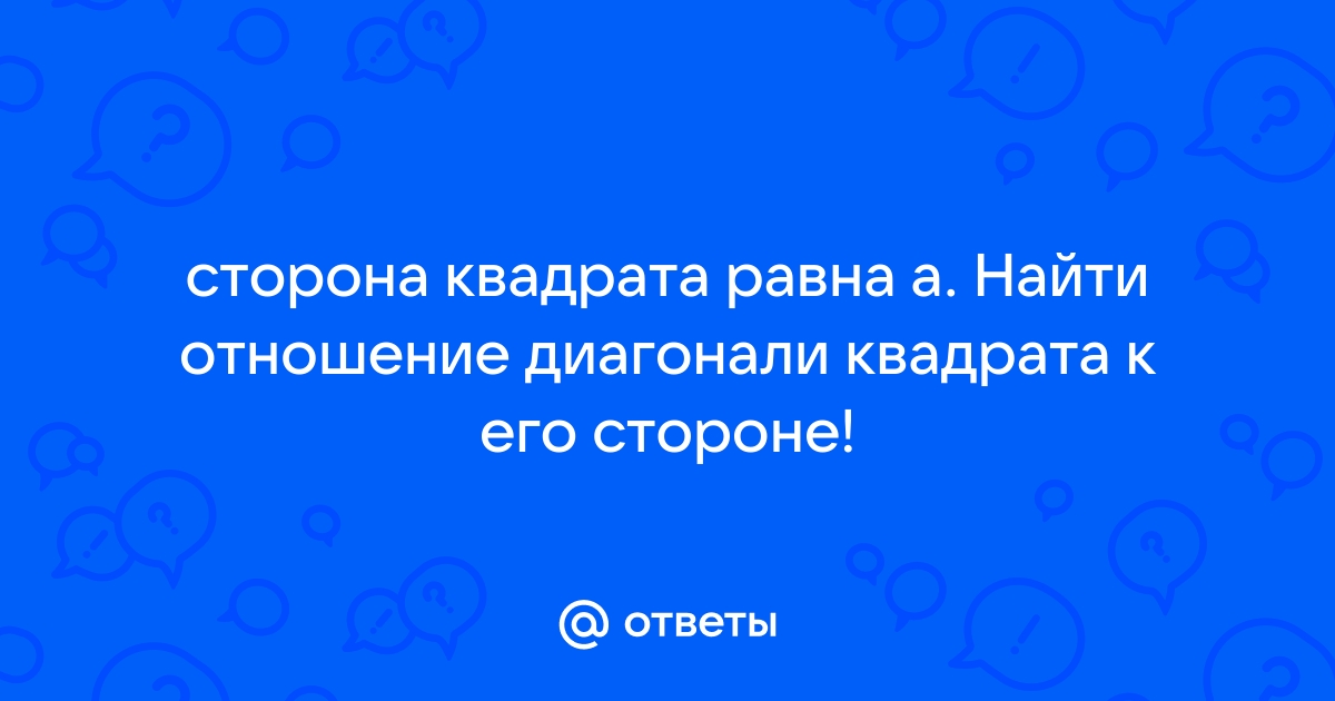 Ответы спа-гармония.рф: сторона квадрата равна а. Найти отношение диагонали квадрата к его стороне!