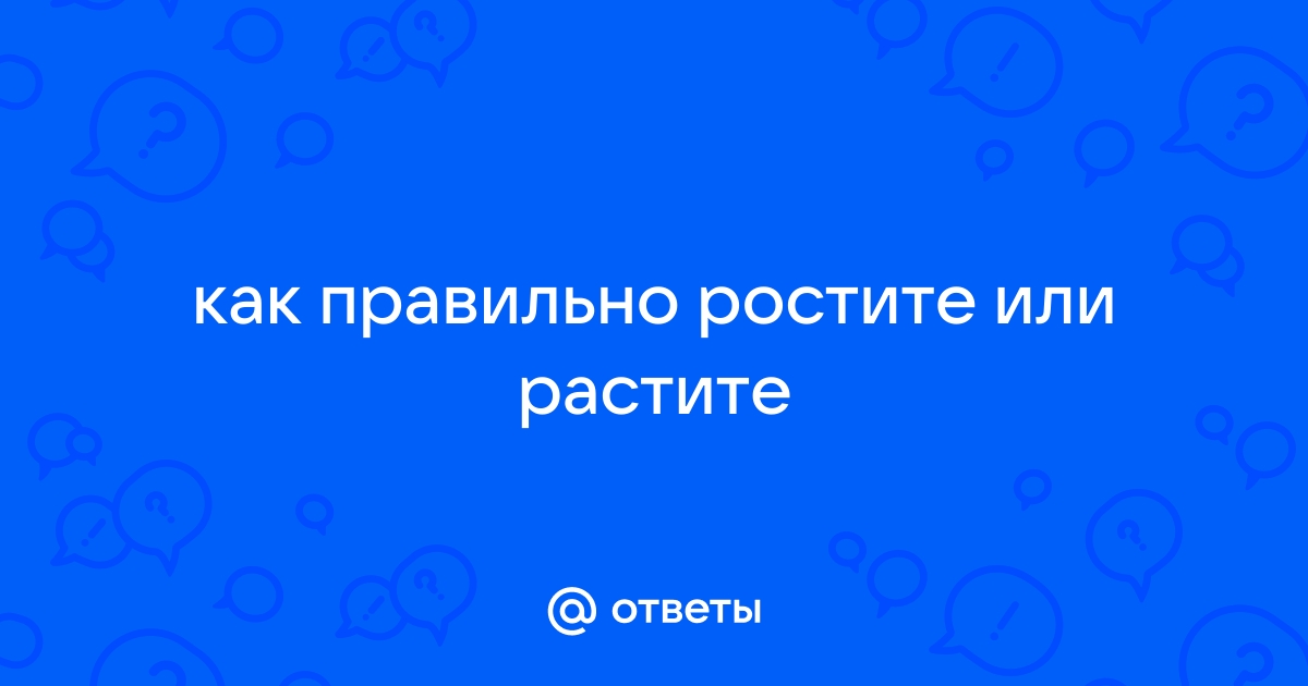 «Ростите» или «растите» - как правильно писать слово?