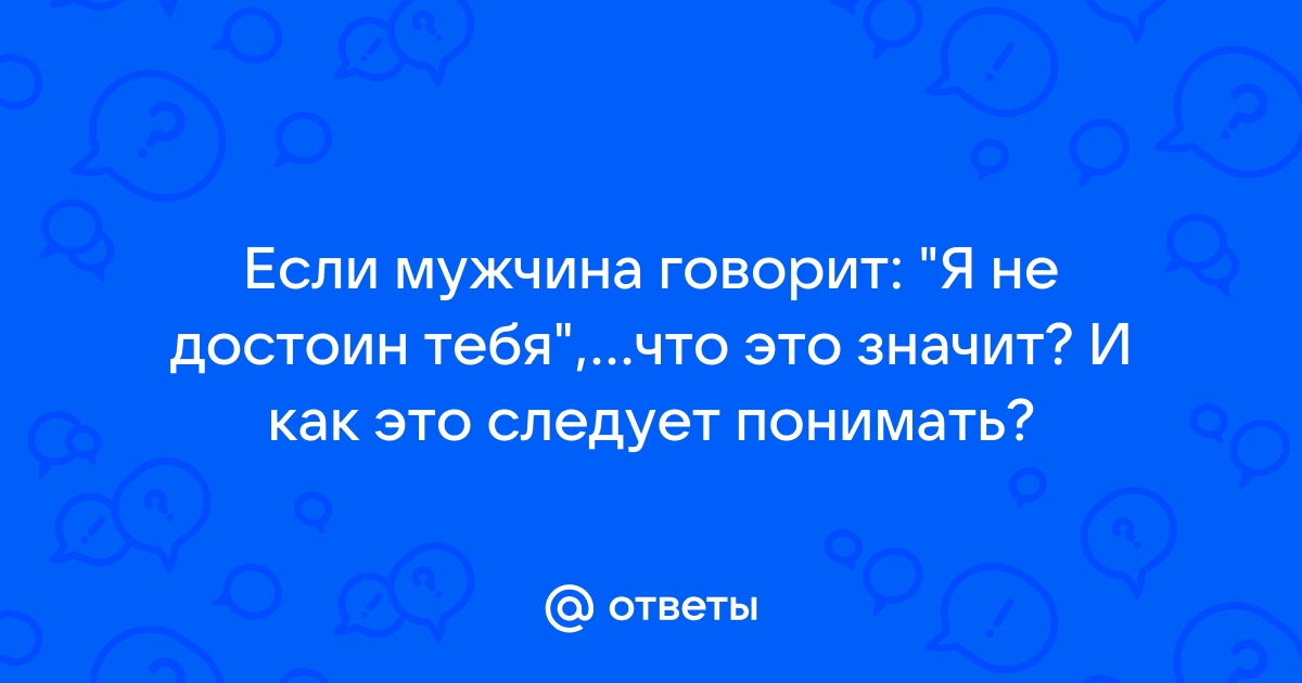 Парень сказал что он не достоин меня: что это значит