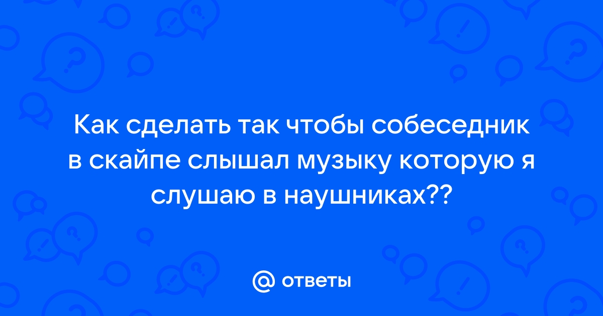 Ответы Mail: Как сделать так чтобы собеседник в скайпе слышал музыку которую я слушаю в наушниках??