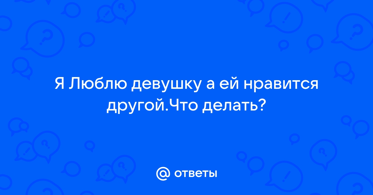 Если нравится девушка, а ей нравится другой