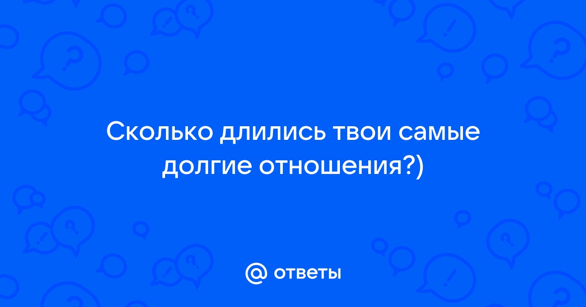 Сколько длились твои самые долгие отношения?