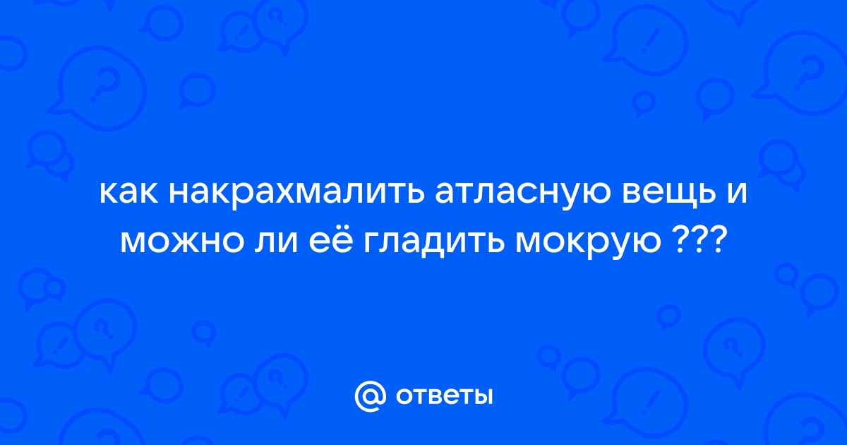 Ответы Mail.ru: как накрахмалить атласную вещь и можно ли её гладить мокрую  ???