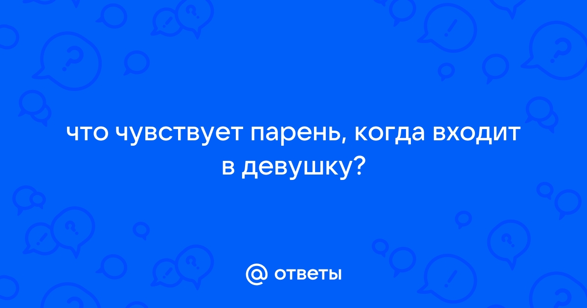 Что чувствует парень когда входит в девушку