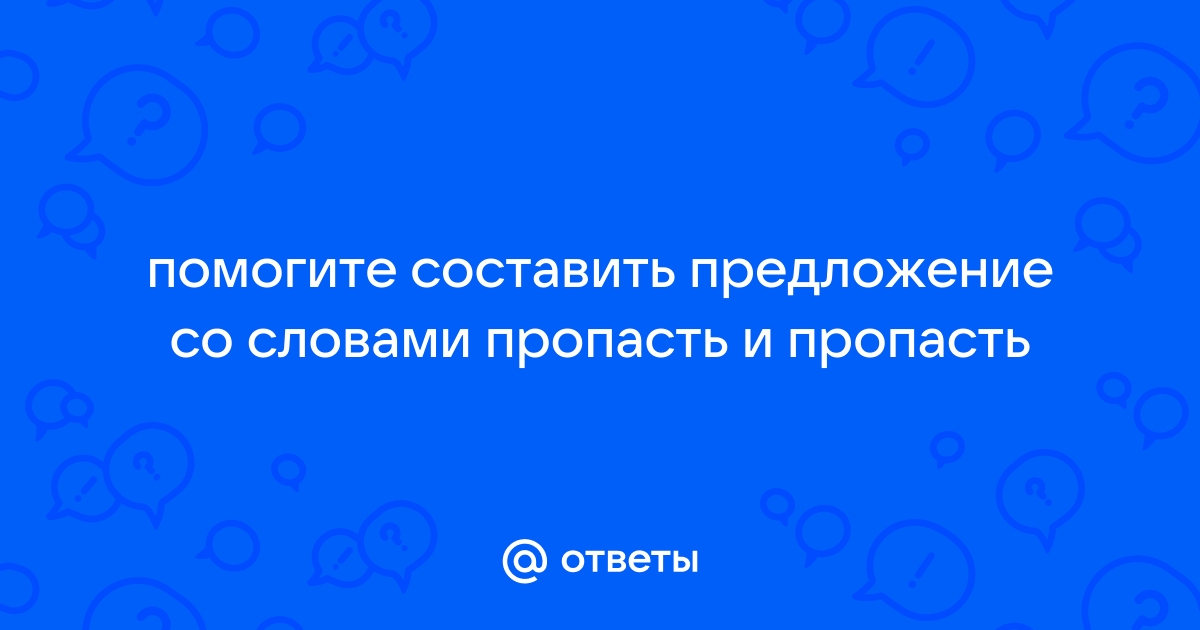 Ответы hamsa-news.ru: помогите составить предложение со словами пропасть и пропасть