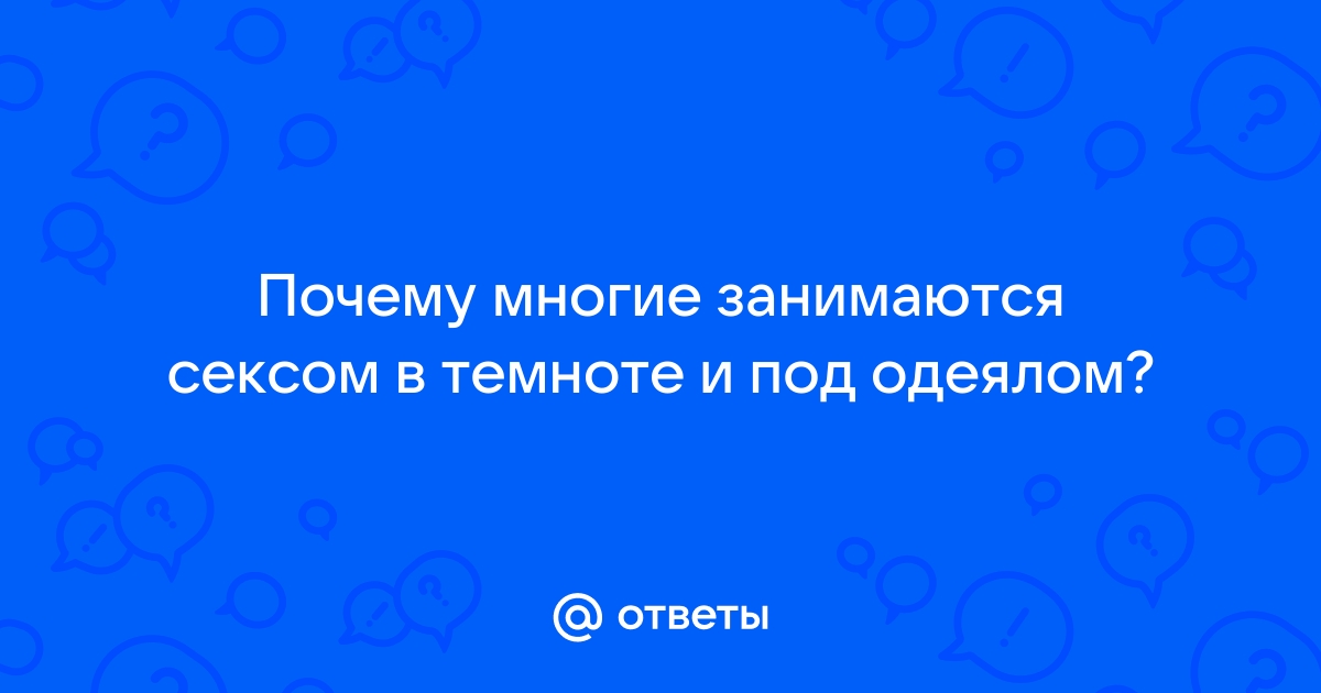 Почему сексом принято заниматься ночью, под одеялом, когда все спят?