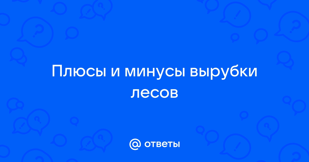 Минусы и плюсы вырубки лесов на земле