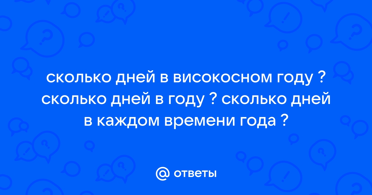 Ответы Mail: сколько дней в високосном году ? сколько дней в году ? сколько  дней в каждом времени года ?