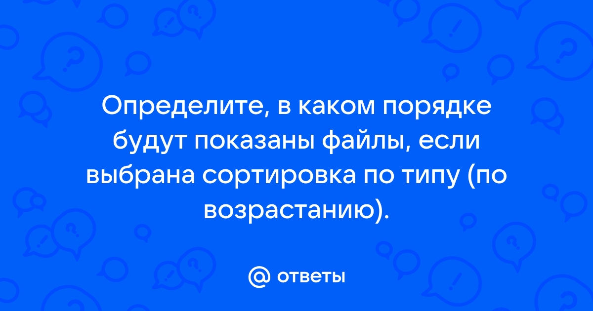 Определите в каком порядке будут показаны файлы если выбрана сортировка по типу по возрастанию