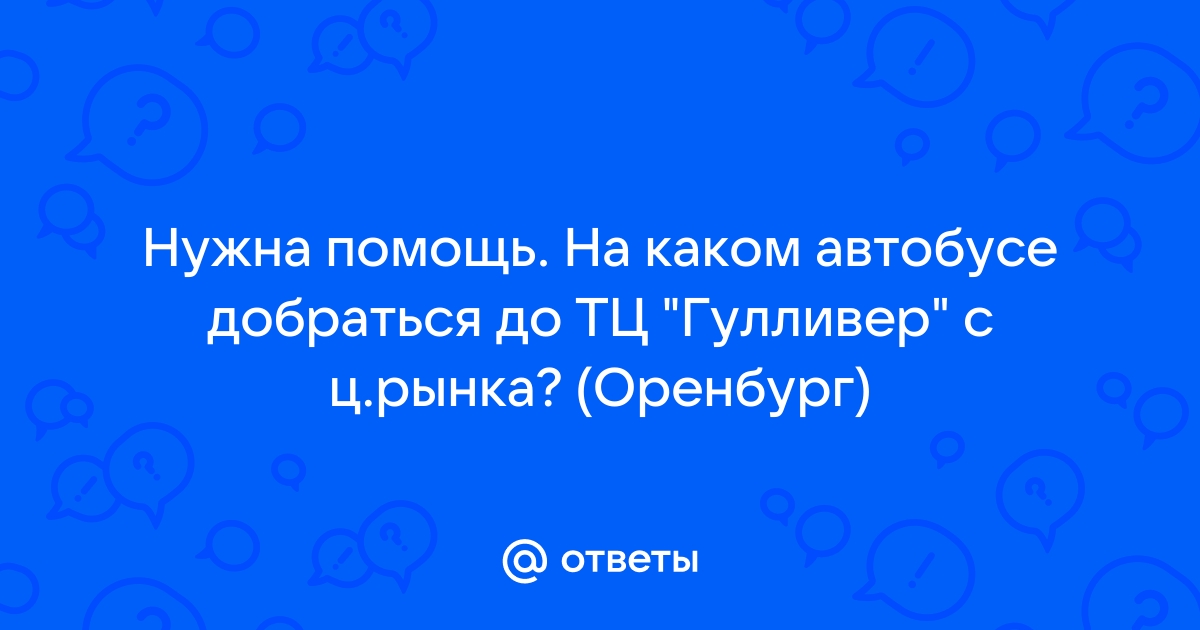 Ответы Mail.ru: Нужна помощь. На каком автобусе добраться до ТЦ "Гулливер"  с ц.рынка? (Оренбург)