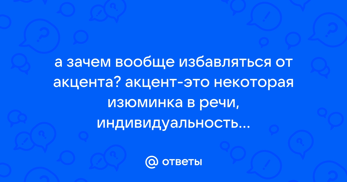 Ответы Mail.ru: а зачем вообще избавляться от акцента? акцент-это некоторая  изюминка в речи, индивидуальность...