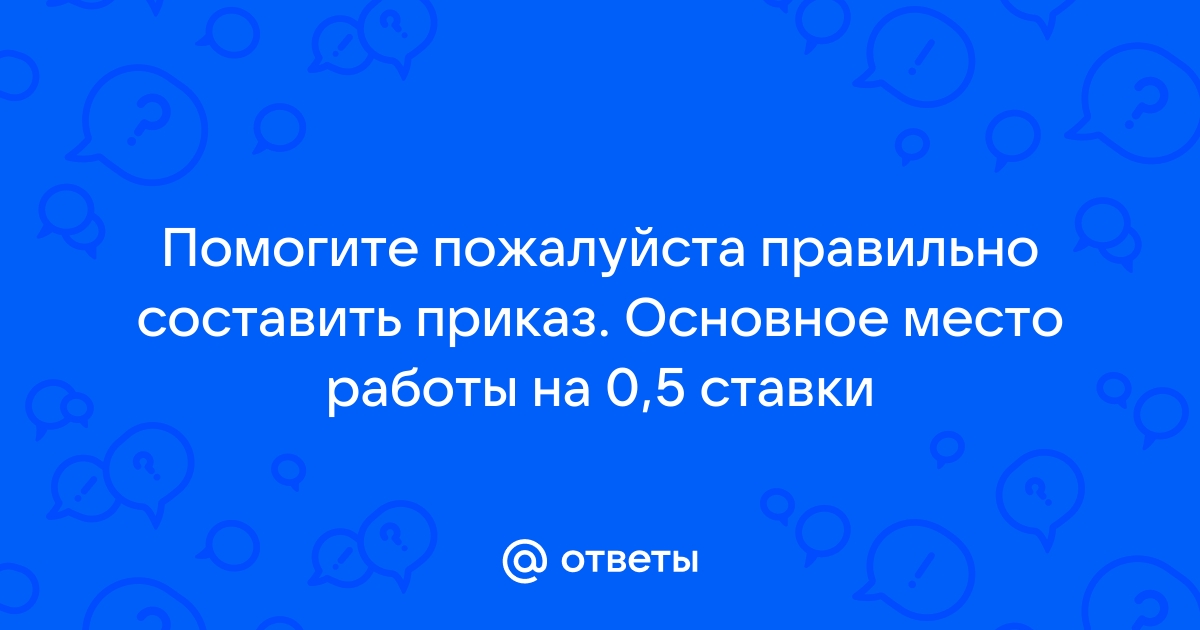 Ответы Mailru: Помогите пожалуйста правильно составить приказ