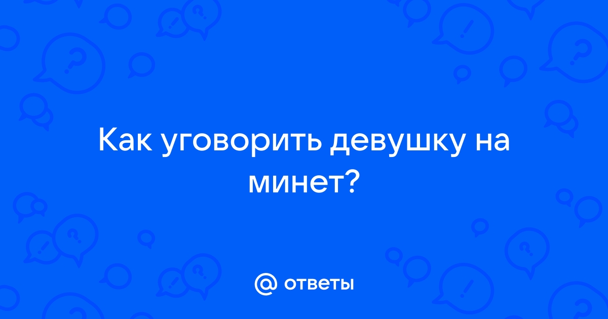 Как уговорить на минет - 44 ответа на форуме beton-krasnodaru.ru ()