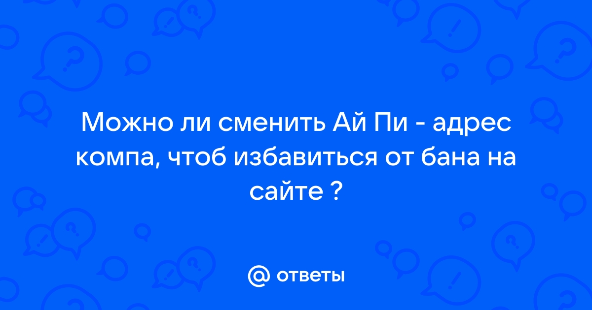 Ответы Mail.ru: Можно ли сменить Ай Пи - адрес компа, чтоб избавиться от бана на сайте ?