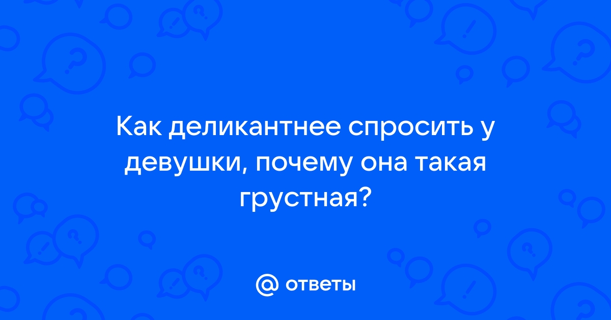 Ответы Mailru: Как деликантнее спросить у девушки, почему она такая