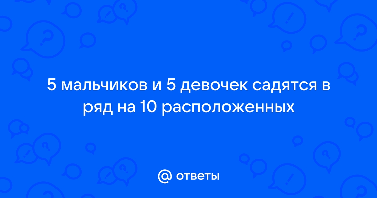 Пять мальчиков и пять девочек садятся в ряд на 10 стульев сколькими способами