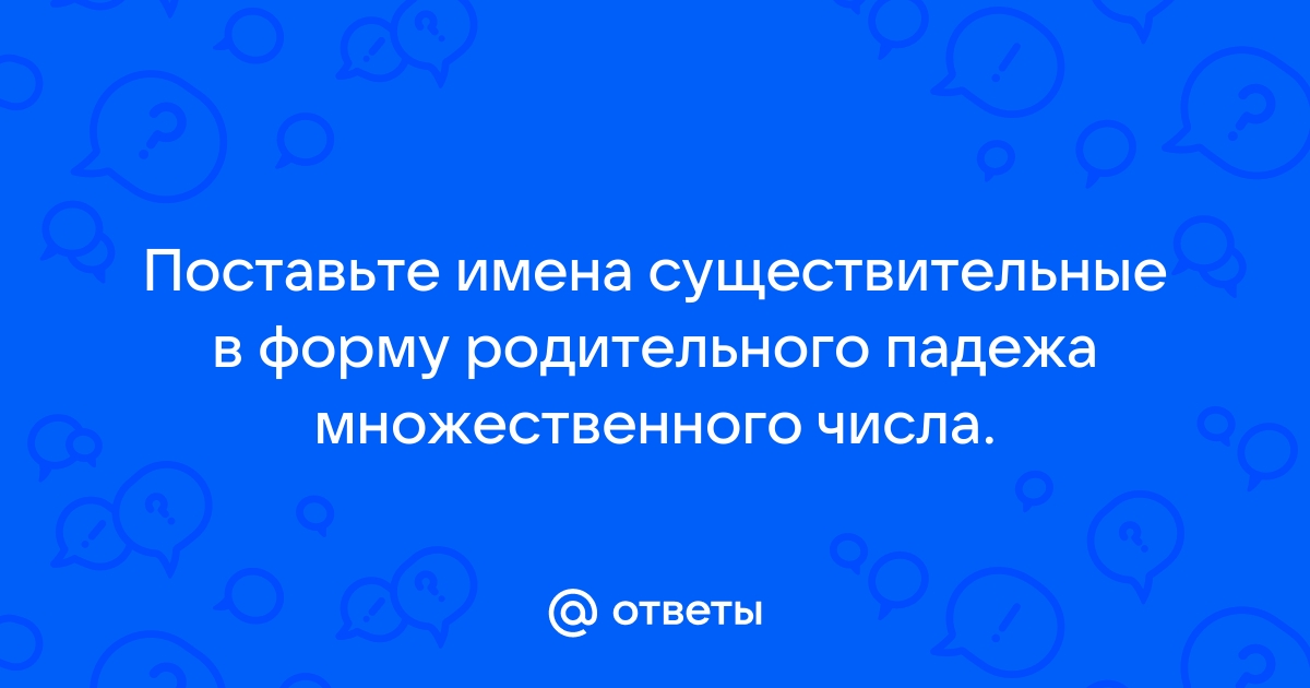 Поставьте имена существительные в форму родительного падежа множественного числа