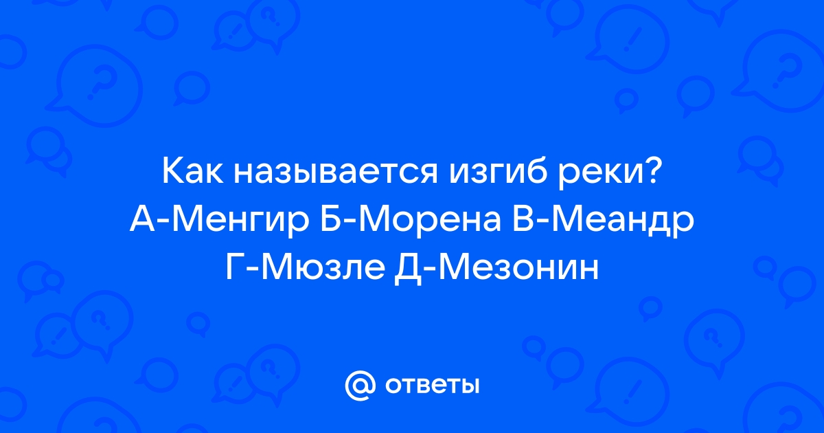 Ответы Mail.ru: Как называется изгиб реки? А-Менгир Б-Морена В-Меандр  Г-Мюзле Д-Мезонин