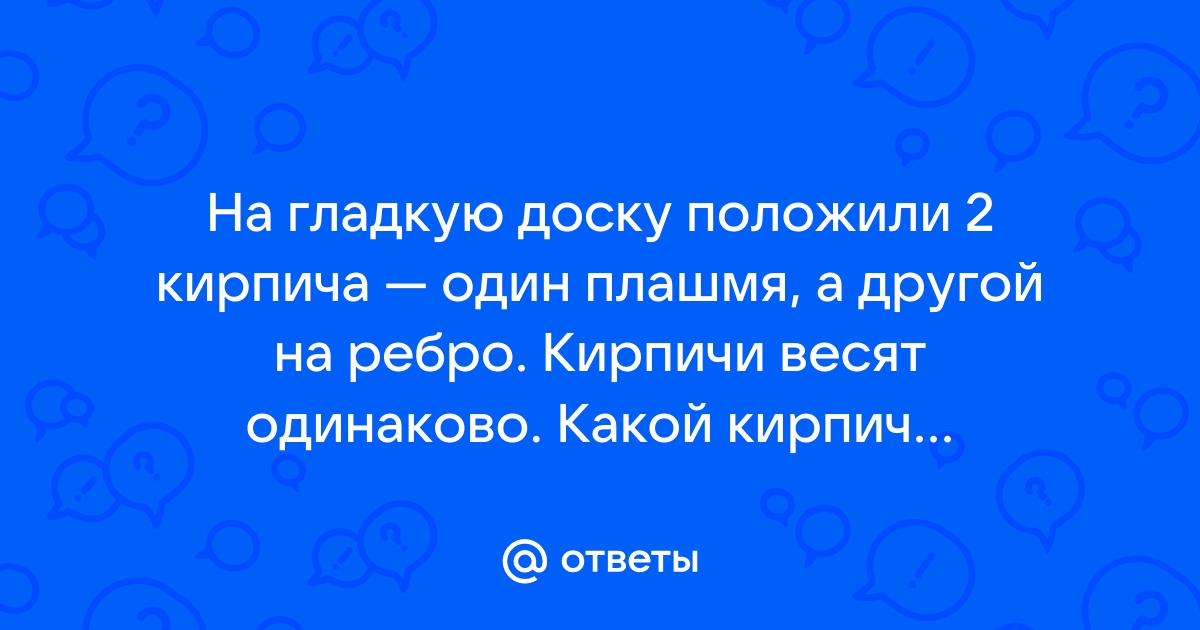 На гладкую доску положили 2 кирпича один плашмя а другой на ребро кирпича