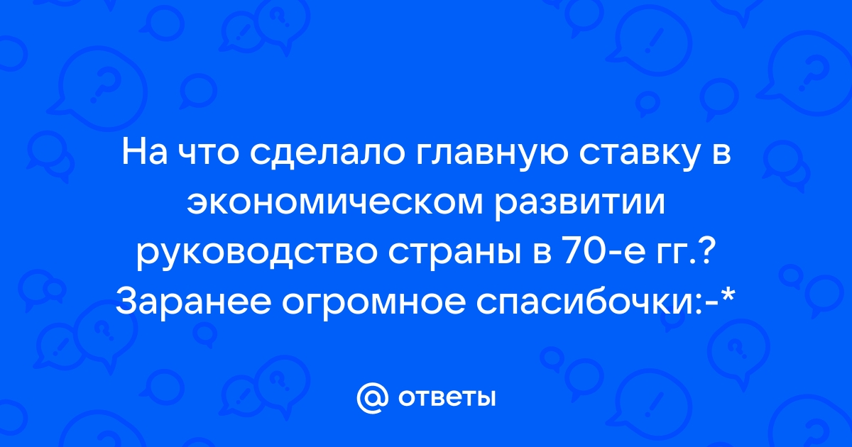 На что сделало главную ставку в экономическом развитии руководство страны в 1970 е гг