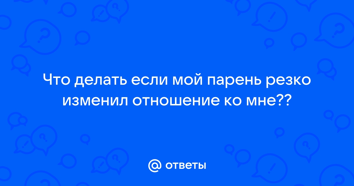 Парень изменил свое отношение ко мне!!помогите советом!! - 7 ответов на форуме yesband.ru ()