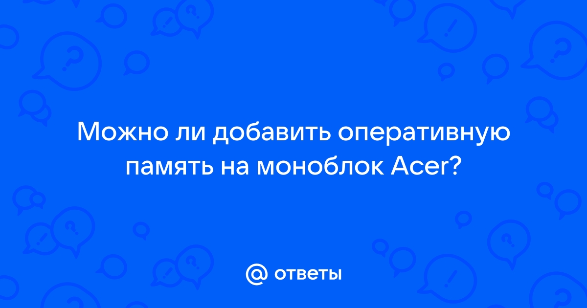 Можно ли добавить оперативной памяти в моноблок acer