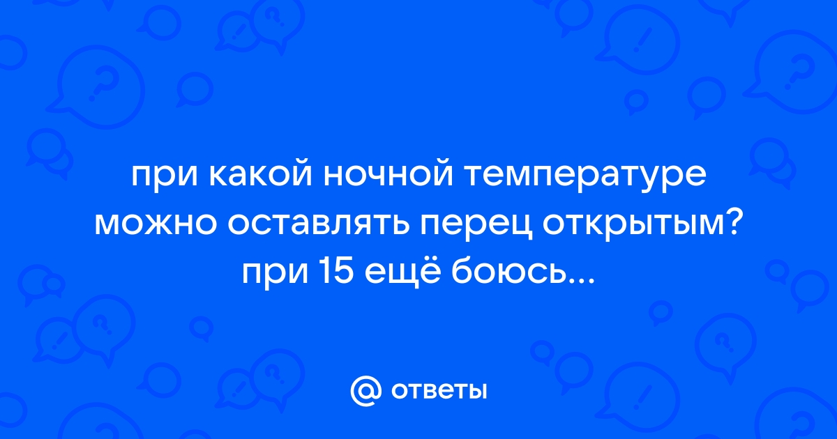 Ответы Mail.ru: при какой ночной температуре можно оставлять перецоткрытым? при 15 ещё боюсь...