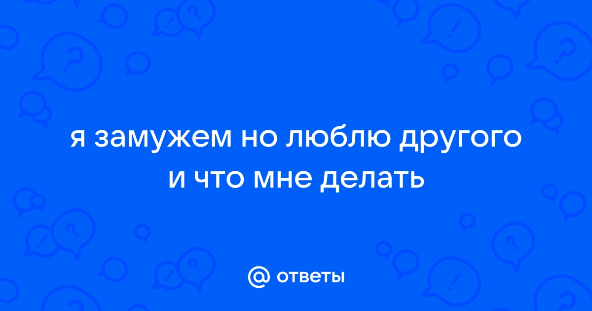 Что делать, если я замужем, но все ещё люблю бывшего.......